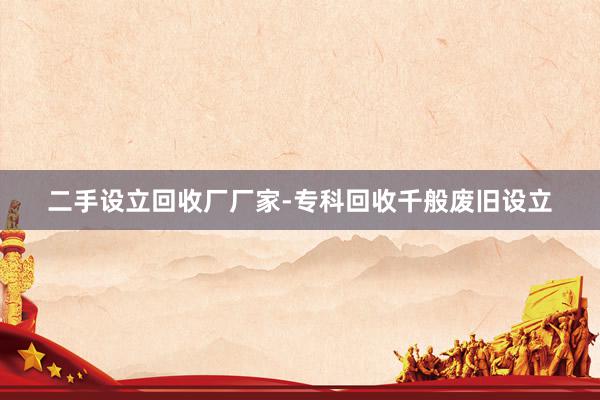 二手设立回收厂厂家-专科回收千般废旧设立