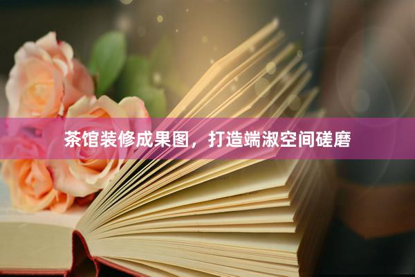 茶馆装修成果图，打造端淑空间磋磨