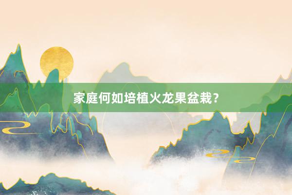 家庭何如培植火龙果盆栽?