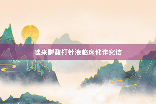 唑来膦酸打针液临床讹诈究诘