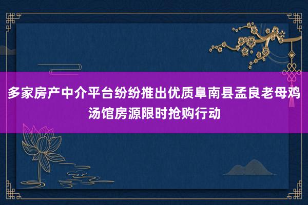 多家房产中介平台纷纷推出优质阜南县孟良老母鸡汤馆房源限时抢购行动